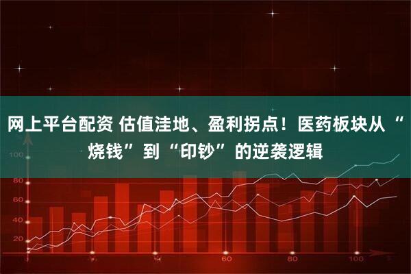 网上平台配资 估值洼地、盈利拐点！医药板块从 “烧钱” 到 “印钞” 的逆袭逻辑