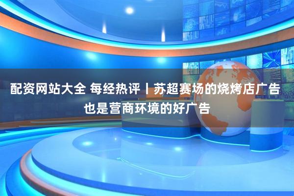 配资网站大全 每经热评丨苏超赛场的烧烤店广告 也是营商环境的好广告