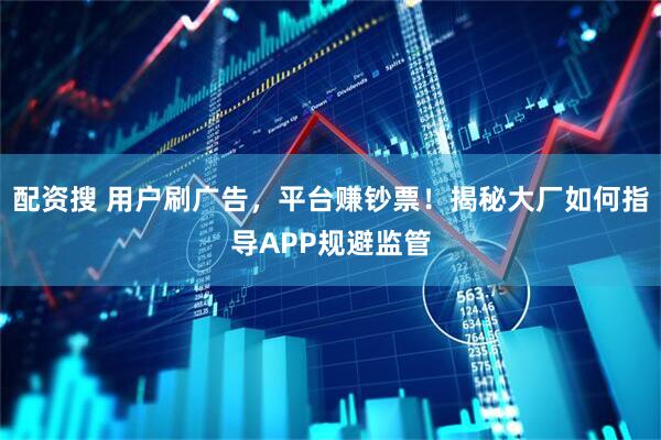 配资搜 用户刷广告，平台赚钞票！揭秘大厂如何指导APP规避监管