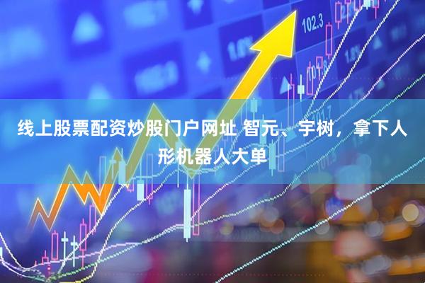 线上股票配资炒股门户网址 智元、宇树，拿下人形机器人大单