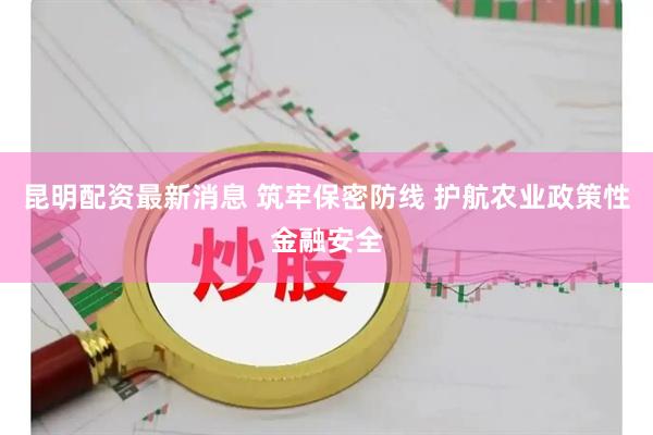昆明配资最新消息 筑牢保密防线 护航农业政策性金融安全