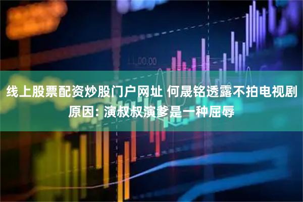 线上股票配资炒股门户网址 何晟铭透露不拍电视剧原因: 演叔叔演爹是一种屈辱