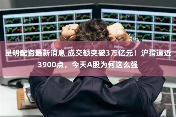 昆明配资最新消息 成交额突破3万亿元！沪指逼近3900点，今天A股为何这么强