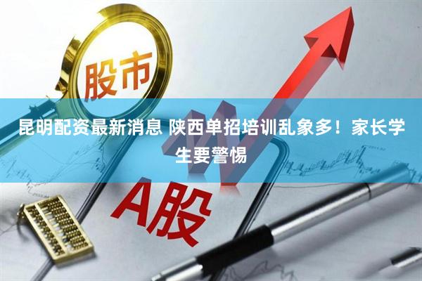 昆明配资最新消息 陕西单招培训乱象多！家长学生要警惕