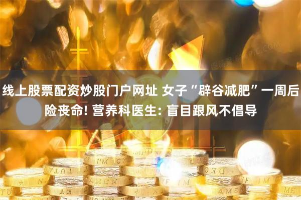 线上股票配资炒股门户网址 女子“辟谷减肥”一周后险丧命! 营养科医生: 盲目跟风不倡导