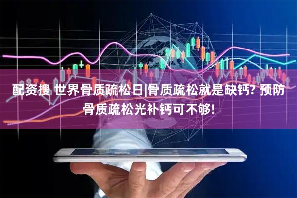 配资搜 世界骨质疏松日|骨质疏松就是缺钙? 预防骨质疏松光补钙可不够!