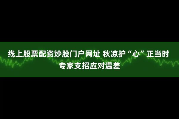 线上股票配资炒股门户网址 秋凉护“心”正当时 专家支招应对温差