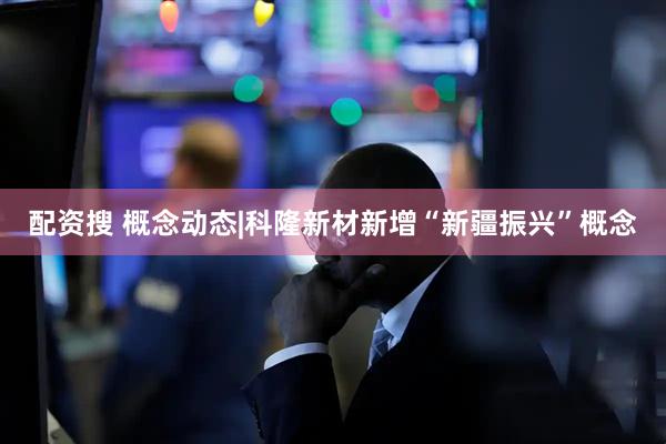 配资搜 概念动态|科隆新材新增“新疆振兴”概念