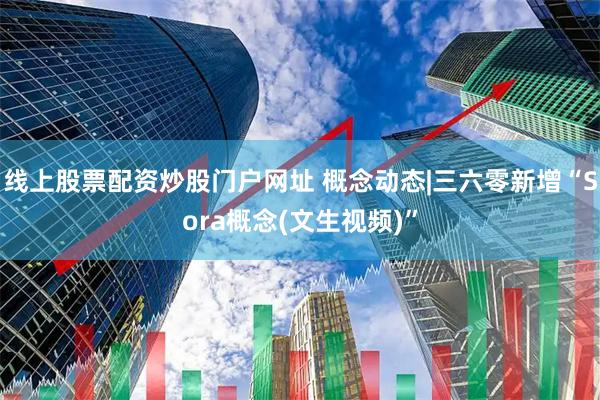 线上股票配资炒股门户网址 概念动态|三六零新增“Sora概念(文生视频)”