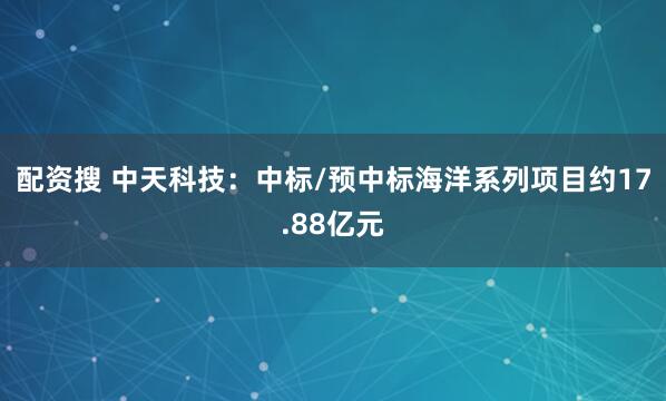 配资搜 中天科技：中标/预中标海洋系列项目约17.88亿元