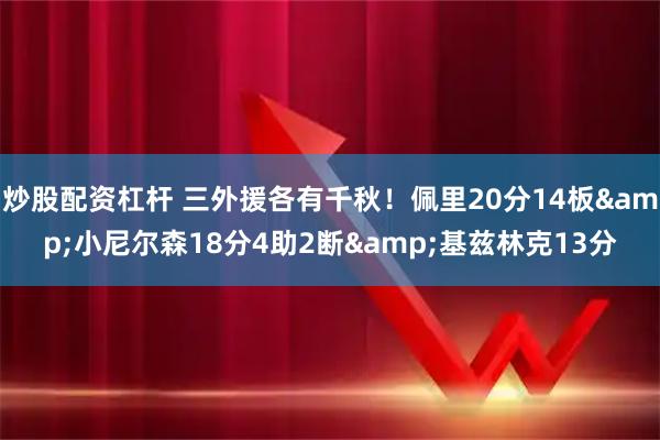 炒股配资杠杆 三外援各有千秋！佩里20分14板&小尼尔森18分4助2断&基兹林克13分