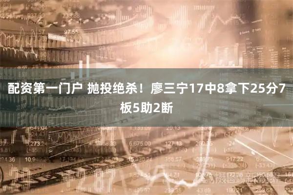 配资第一门户 抛投绝杀！廖三宁17中8拿下25分7板5助2断