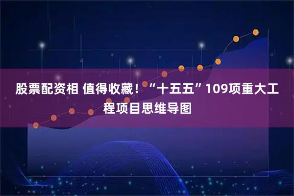 股票配资相 值得收藏！“十五五”109项重大工程项目思维导图