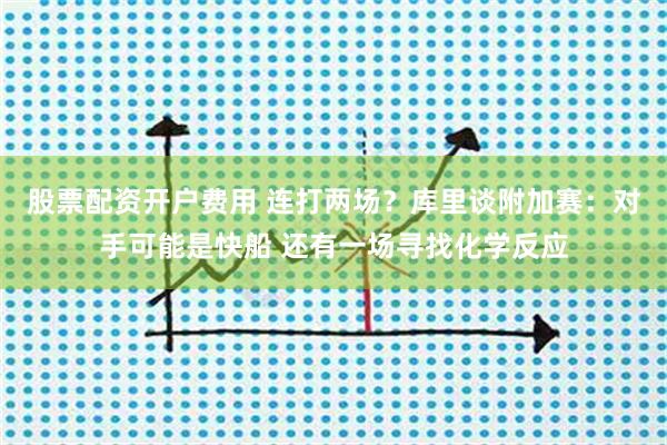 股票配资开户费用 连打两场？库里谈附加赛：对手可能是快船 还有一场寻找化学反应