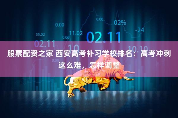 股票配资之家 西安高考补习学校排名：高考冲刺这么难，怎样调整