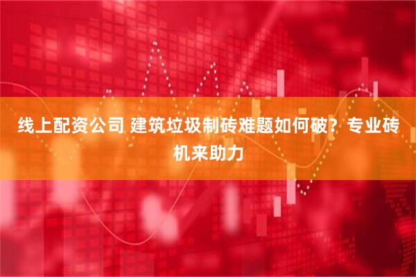线上配资公司 建筑垃圾制砖难题如何破？专业砖机来助力