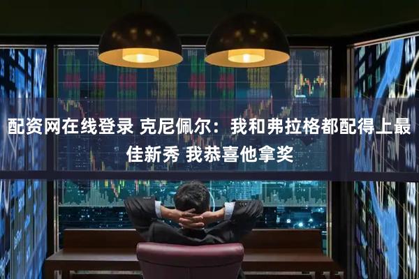 配资网在线登录 克尼佩尔：我和弗拉格都配得上最佳新秀 我恭喜他拿奖