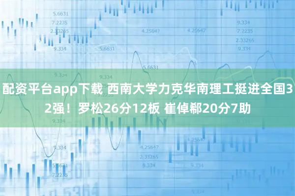 配资平台app下载 西南大学力克华南理工挺进全国32强！罗松26分12板 崔倬郗20分7助