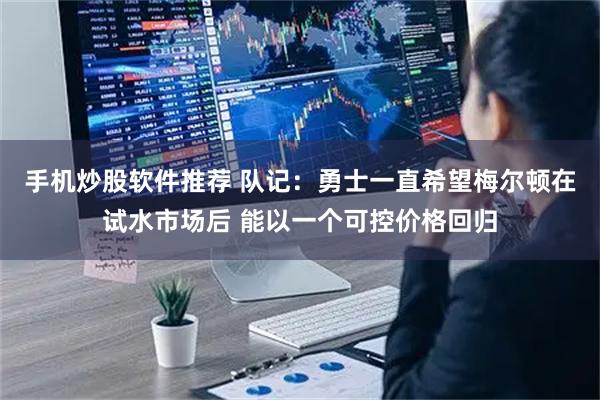 手机炒股软件推荐 队记：勇士一直希望梅尔顿在试水市场后 能以一个可控价格回归