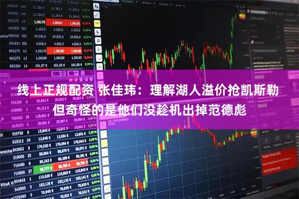 线上正规配资 张佳玮：理解湖人溢价抢凯斯勒 但奇怪的是他们没趁机出掉范德彪
