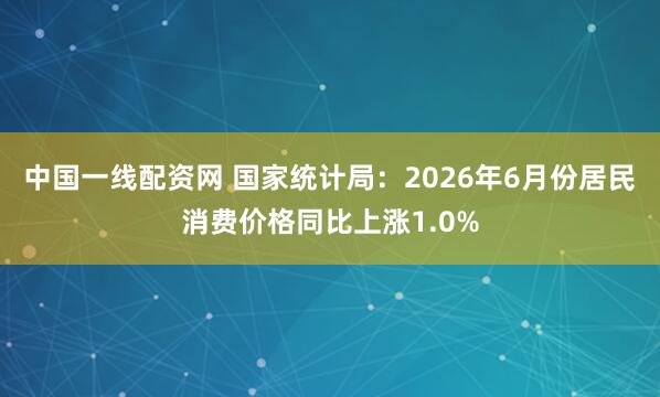 中国一线配资网 国家统计局：2026年6月份居民消费价格同比上涨1.0%