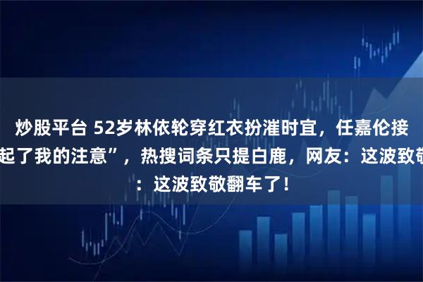 炒股平台 52岁林依轮穿红衣扮漼时宜，任嘉伦接梗“你引起了我的注意”，热搜词条只提白鹿，网友：这波致敬翻车了！