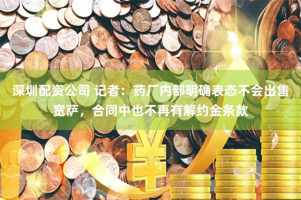 深圳配资公司 记者：药厂内部明确表态不会出售宽萨，合同中也不再有解约金条款