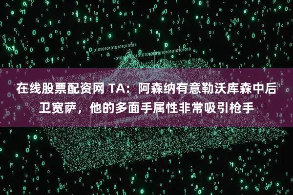 在线股票配资网 TA：阿森纳有意勒沃库森中后卫宽萨，他的多面手属性非常吸引枪手